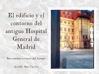 EL EDIFICIO Y EL CONTORNO DEL ANTIGUO
HOSPITAL GENERAL DE MADRID
Sus cambios a través del tiempo
Segunda Edición ampliada y corregida
ATAÚLFO SÁIZ CARRERO
 