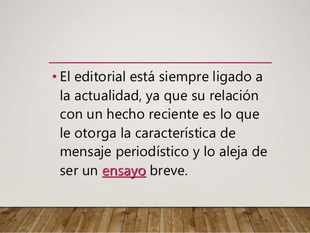 • El editorial está siempre ligado a
la actualidad, ya que su relación
con un hecho reciente es lo que
le otorga la característica de
mensaje periodístico y lo aleja de
ser un ensayo breve.
 