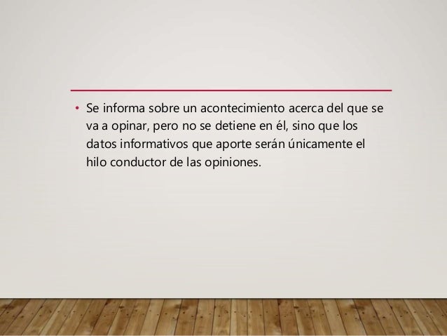 • Se informa sobre un acontecimiento acerca del que se
va a opinar, pero no se detiene en él, sino que los
datos informativos que aporte serán únicamente el
hilo conductor de las opiniones.
 