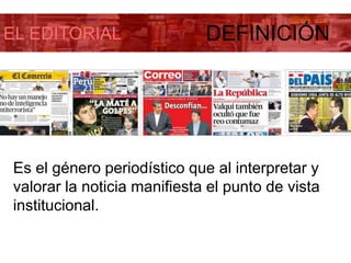 EL EDITORIAL DEFINICIÓN
Es el género periodístico que al interpretar y
valorar la noticia manifiesta el punto de vista
institucional.