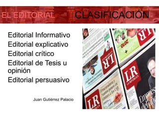 EL EDITORIAL CLASIFICACIÓN
Editorial Informativo
Editorial explicativo
Editorial crítico
Editorial de Tesis u
opinión
Editorial persuasivo
Juan Gutiérrez Palacio