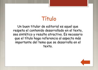 Título
Un buen titular de editorial es aquel que
respeta el contenido desarrollado en el texto,
sea sintético y resulte atractivo. Es necesario
que el título haga referencia al aspecto más
importante del tema que se desarrolla en el
texto.
 