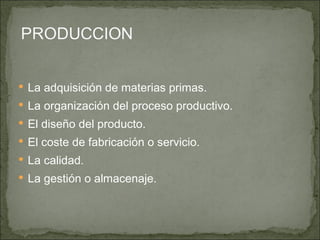 La adquisición de materias primas. La organización del proceso productivo.  El diseño del producto.  El coste de fabricación o servicio.  La calidad.  La gestión o almacenaje.  