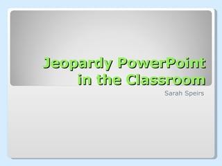Jeopardy PowerPoint in the Classroom Sarah Speirs 