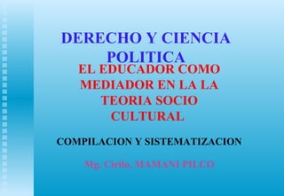 DERECHO Y CIENCIA
POLITICA
EL EDUCADOR COMO
MEDIADOR EN LA LA
TEORIA SOCIO
CULTURAL
COMPILACION Y SISTEMATIZACION
Mg. Cirilo, MAMANI PILCO
 