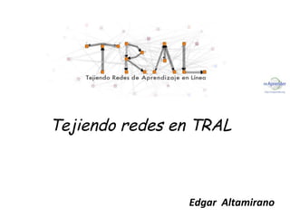 Tejiendo redes en TRAL



                Edgar Altamirano
 