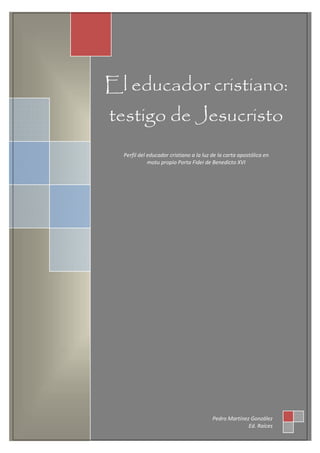 El educador cristiano:
testigo de Jesucristo
Perfil del educador cristiano a la luz de la carta apostólica en
motu propio Porta Fidei de Benedicto XVI
Pedro Martínez González
Ed. Raíces
 