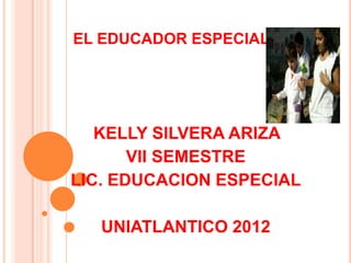EL EDUCADOR ESPECIAL




   KELLY SILVERA ARIZA
       VII SEMESTRE
LIC. EDUCACION ESPECIAL

   UNIATLANTICO 2012
 