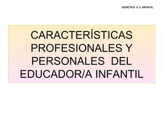 DIDÁCTICA D .E. INFANTIL




 CARACTERÍSTICAS
 PROFESIONALES Y
  PERSONALES DEL
EDUCADOR/A INFANTIL
 