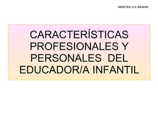 CARACTERÍSTICAS PROFESIONALES Y PERSONALES  DEL EDUCADOR/A INFANTIL DIDÁCTICA  D .E. INFANTIL 