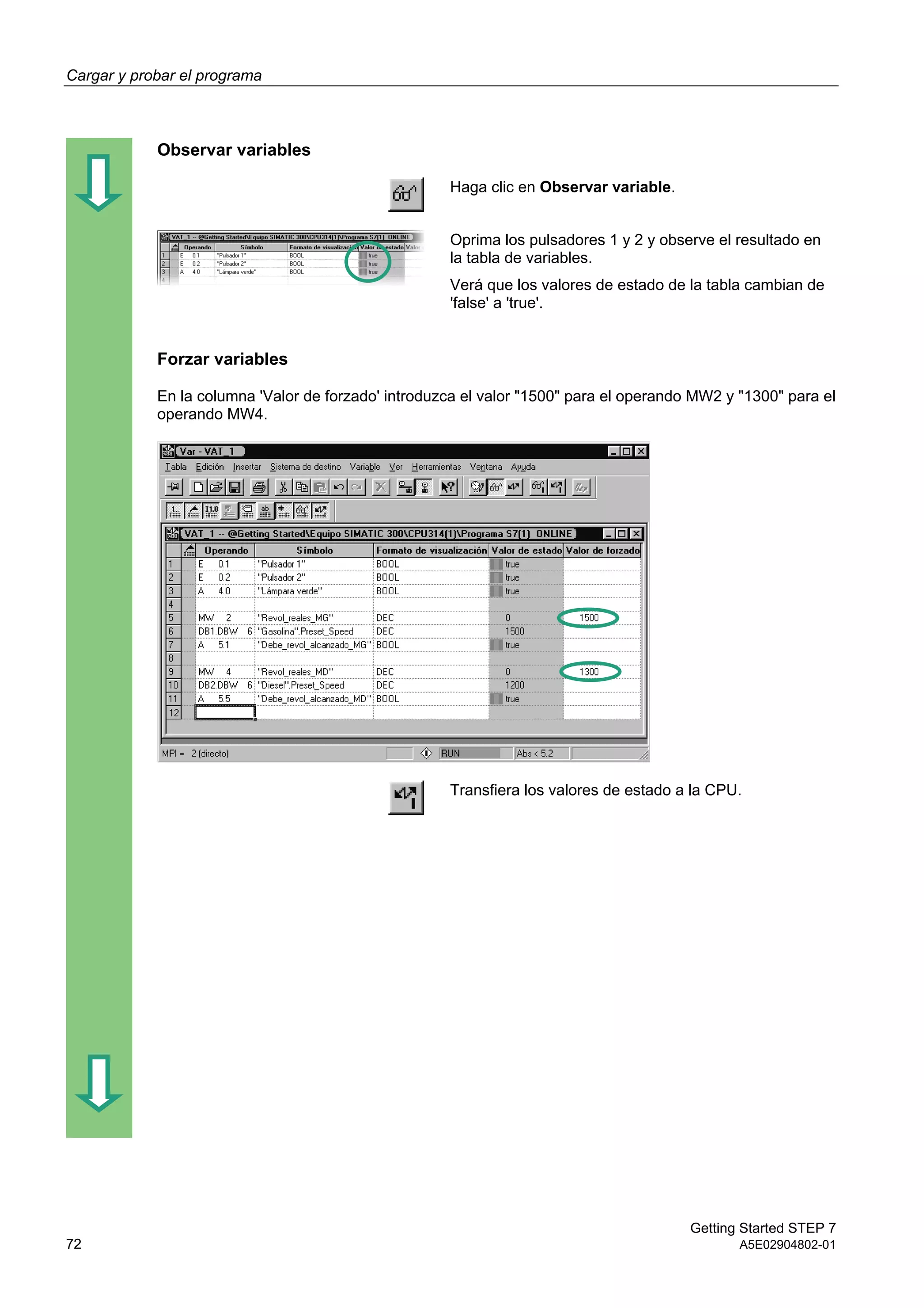 Cargar y probar el programa
Getting Started STEP 7
72 A5E02904802-01
Observar variables
Haga clic en Observar variable.
Oprima los pulsadores 1 y 2 y observe el resultado en
la tabla de variables.
Verá que los valores de estado de la tabla cambian de
'false' a 'true'.
Forzar variables
En la columna 'Valor de forzado' introduzca el valor "1500" para el operando MW2 y "1300" para el
operando MW4.
Transfiera los valores de estado a la CPU.
 