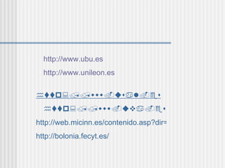  http://www.ubu.es  http://www.unileon.es  http://www.usal.es  http://www.uva.es http://web.micinn.es/contenido.asp?dir=04_universidades/022EdUnSu/032EEES http://bolonia.fecyt.es/ 