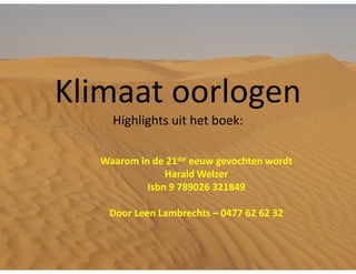 Klimaat oorlogen
    Highlights uit het boek:

  Waarom in de 21ste eeuw gevochten wordt
               Harald Welzer
           Isbn 9 789026 321849

   Door Leen Lambrechts – 0477 62 62 32
 