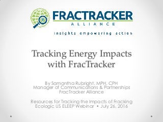 Tracking Energy Impacts
with FracTracker
By Samantha Rubright, MPH, CPH
Manager of Communications & Partnerships
FracTracker Alliance
Resources for Tracking the Impacts of Fracking
Ecologic US ELEEP Webinar • July 26, 2016
 