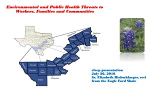 eleep presentation
July 26, 2016
Sr. Elizabeth Riebschlaeger, ccvi
from the Eagle Ford Shale
Environmental and Public Health Threats to
Workers, Families and Communities
 
