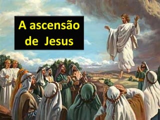 A ascensão
de Jesus
 