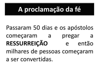 A proclamação da fé
Passaram 50 dias e os apóstolos
começaram a pregar a
RESSURREIÇÃO e então
milhares de pessoas começaram
a ser convertidas.
 