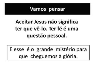 Vamos pensar
E esse é o grande mistério para
que cheguemos à glória.
Aceitar Jesus não significa
ter que vê-lo. Ter fé é uma
questão pessoal.
 