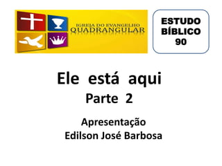 Ele está aqui
Parte 2
Apresentação
Edilson José Barbosa
ESTUDO
BÍBLICO
90
 