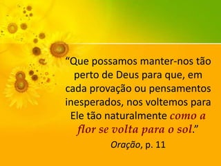 “Que possamos manter-nos tão
perto de Deus para que, em
cada provação ou pensamentos
inesperados, nos voltemos para
Ele tão naturalmente como a
flor se volta para o sol.”
Oração, p. 11

 