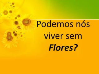 Podemos nós
viver sem
Flores?

 