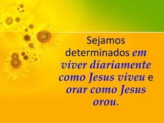 Sejamos
determinados em
viver diariamente
como Jesus viveu e
orar como Jesus
orou.

 