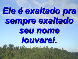 Ele é exaltado pra sempre exaltado seu nome louvarei. 