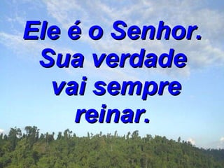 Ele é o Senhor. Sua verdade  vai sempre reinar. 