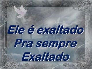 Ele é exaltado
 Pra sempre
   Exaltado
 