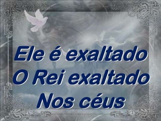 Ele é exaltado
O Rei exaltado
  Nos céus
 