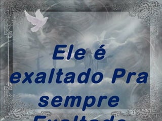 Ele é
exaltado Pra
sempre
 