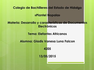 Colegio de Bachilleres del Estado de Hidalgo
«Plantel Nopala»
Materia: Desarrollo y características de Documentos
Electrónicos
Tema: Elefantes Africanos
Alumna: Gladis Vanesa Luna Falcon
4205
13/05/2015
 