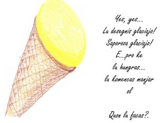 Yes, yes…
Lu desegnis glaciajo!
  Saporoza glaciajo!
     E…pro ke
    lu hungras...
 lu komencas manjar
          ol

  Quon lu facas?.
 