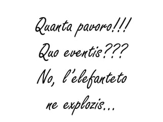 Quanta pavoro!!!
Quo eventis???
No, l’elefanteto
 ne explozis…
 