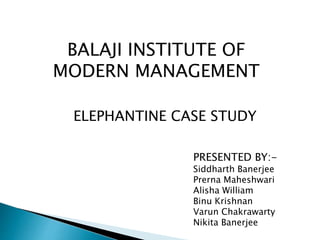 BALAJI INSTITUTE OF
MODERN MANAGEMENT
ELEPHANTINE CASE STUDY
PRESENTED BY:-
Siddharth Banerjee
Prerna Maheshwari
Alisha William
Binu Krishnan
Varun Chakrawarty
Nikita Banerjee
 