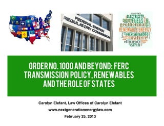 Order No. 1000 and Beyond: FERC
TRANSMISSION POLICY, RENEWABLES
     AND THE ROLE OF STATES

    Carolyn Elefant, Law Ofﬁces of Carolyn Elefant
         www.nextgenerationenergylaw.com
                  February 25, 2013
 