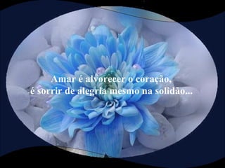 Amar é alvorecer o coração,
é sorrir de alegria mesmo na solidão...
 