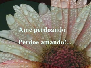Ame perdoando
Perdoe amando!...
 