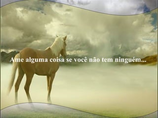 Ame alguma coisa se você não tem ninguém...
 