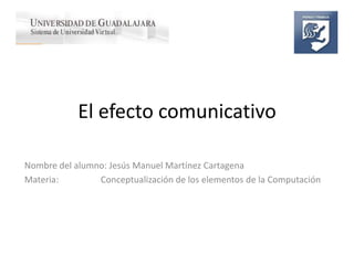 El efecto comunicativo
Nombre del alumno: Jesús Manuel Martínez Cartagena
Materia:
Conceptualización de los elementos de la Computación

 
