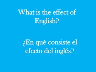 What is the effect of 
English? 
¿En qué consiste el 
efecto del inglés? 
 