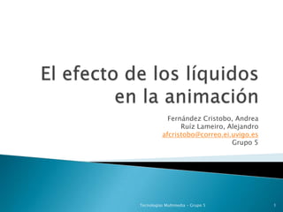 El efecto de los líquidos en la animación Fernández Cristobo, Andrea Ruíz Lameiro, Alejandro afcristobo@correo.ei.uvigo.es Grupo 5 Tecnologías Multimedia - Grupo 5 1 