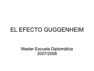EL EFECTO GUGGENHEIM Master Escuela Diplomática 2007/2008 