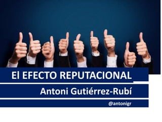 El EFECTO REPUTACIONAL
Antoni Gutiérrez-Rubí
@antonigr
 