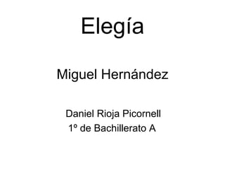 Eleg ía Miguel Hernández Daniel Rioja Picornell 1º de Bachillerato A  