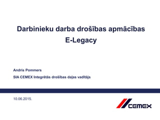 10.06.2015.
Darbinieku darba drošības apmācības
E-Legacy
Andris Pommers
SIA CEMEX Integrētās drošības daļas vadītājs
 