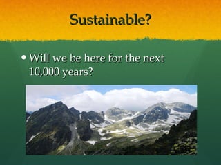 Sustainable? Will we be here for the next 10,000 years? 