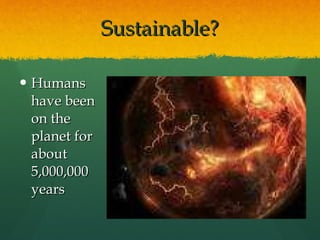 Sustainable? Humans have been on the planet for about 5,000,000 years 