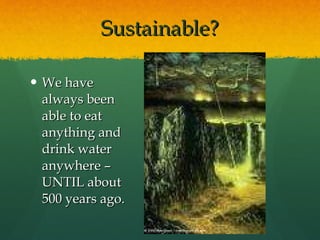 Sustainable? We have always been able to eat anything and drink water anywhere – UNTIL about 500 years ago. 