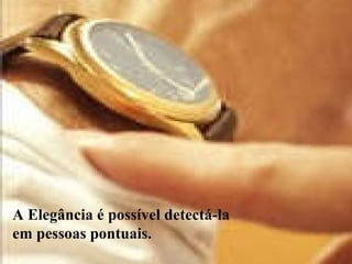 A Elegância é  possível detectá-la   em pessoas pontuais. 